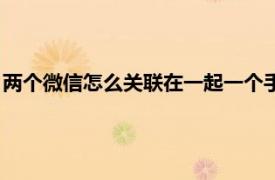 两个微信怎么关联在一起一个手机（两个微信怎么关联在一起？）