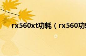 rx560xt功耗（rx560功耗多少w相关内容简介介绍）