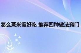 怎么蒸米饭好吃 推荐四种做法窍门（蒸米饭怎么做好吃相关内容简介介绍）