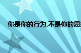 你是你的行为,不是你的思想,至少不是我的（你是你的）