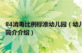 84消毒比例标准幼儿园（幼儿园消毒84配比比例是多少相关内容简介介绍）