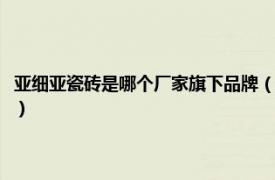 亚细亚瓷砖是哪个厂家旗下品牌（亚细亚瓷砖是几线品牌相关内容简介介绍）