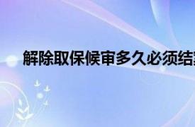 解除取保候审多久必须结案（取保候审多久必须结案）