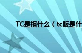 TC是指什么（tc版是什么意思相关内容简介介绍）