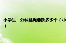 小学生一分钟跳绳要跳多少个（小学生一分钟跳绳多少下相关内容简介介绍）