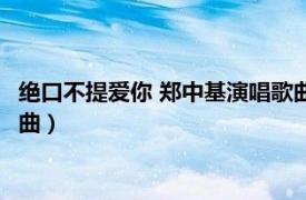 绝口不提爱你 郑中基演唱歌曲歌词（绝口不提爱你 郑中基演唱歌曲）