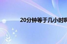 20分钟等于几小时啊（20分钟等于几小时）