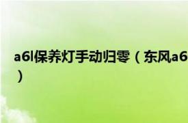 a6l保养灯手动归零（东风a60保养灯手动归零相关内容简介介绍）