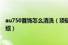 au750首饰怎么清洗（项链au750保养方法相关内容简介介绍）