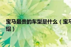 宝马最贵的车型是什么（宝马最贵的车是哪一款相关内容简介介绍）