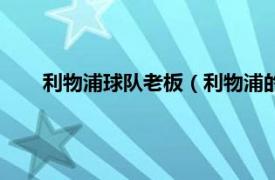 利物浦球队老板（利物浦的老板是谁相关内容简介介绍）