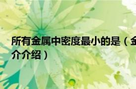 所有金属中密度最小的是（金属中密度最小的是什么相关内容简介介绍）