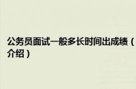 公务员面试一般多长时间出成绩（公务员面试后多久知道成绩相关内容简介介绍）