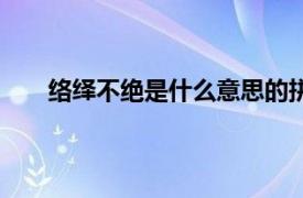 络绎不绝是什么意思的拼音（络绎不绝是什么意思）