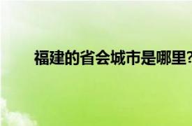 福建的省会城市是哪里?（福建的省会城市是哪个）