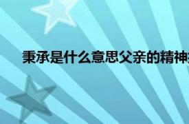 秉承是什么意思父亲的精神指的是什么（秉承是什么意思）