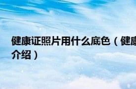 健康证照片用什么底色（健康证的照片要什么底色相关内容简介介绍）