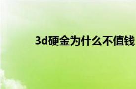 3d硬金为什么不值钱（3d硬金是不是不值钱）