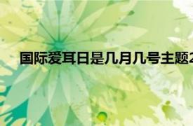 国际爱耳日是几月几号主题2021（国际爱耳日是几月几号）