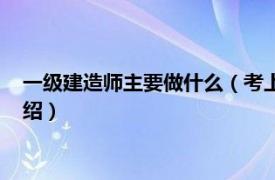 一级建造师主要做什么（考上一级建造师很牛吗相关内容简介介绍）