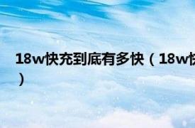 18w快充到底有多快（18w快充多久可以充满相关内容简介介绍）