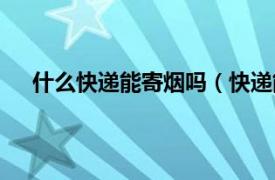 什么快递能寄烟吗（快递能寄烟吗相关内容简介介绍）