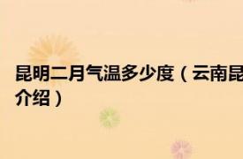 昆明二月气温多少度（云南昆明2月份气温在多少度相关内容简介介绍）