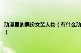 动漫里的男扮女装人物（有什么动漫里的男主角男扮女装相关内容简介介绍）