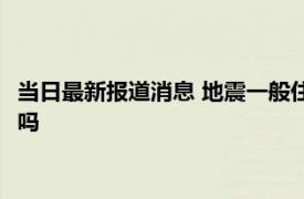 当日最新报道消息 地震一般住几楼最保命 地震房子倒了国家赔偿吗