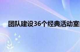 团队建设36个经典活动室内（团队建设36个经典活动）