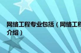 网络工程专业包括（网络工程专业具体学什么知识相关内容简介介绍）