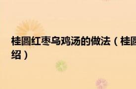 桂圆红枣乌鸡汤的做法（桂圆红枣鸡蛋汤怎么做相关内容简介介绍）