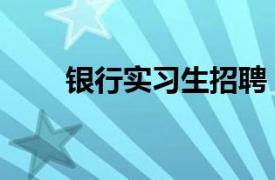 银行实习生招聘（银行实习生招聘）