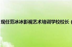 现任范冰冰影视艺术培训学校校长（张传美 范冰冰影视艺术培训学校校长）