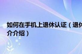 如何在手机上退休认证（退休认证在手机上怎么操作相关内容简介介绍）