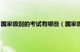 国家级别的考试有哪些（国家级考试都有哪些相关内容简介介绍）