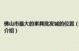 佛山市最大的家具批发城的位置（佛山家具批发城哪里比较好相关内容简介介绍）