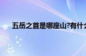 五岳之首是哪座山?有什么美誉（五岳之首是哪座山）