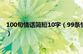 100句情话简短10字（99条情话短句十字以内相关内容简介介绍）