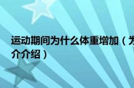 运动期间为什么体重增加（为什么运动后体重增加了相关内容简介介绍）