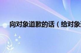 向对象道歉的话（给对象道歉的话相关内容简介介绍）