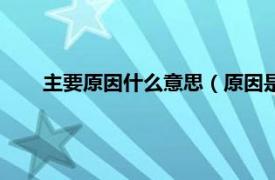 主要原因什么意思（原因是什么意思相关内容简介介绍）