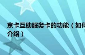 京卡互助服务卡的功能（如何申请京卡互助服务卡相关内容简介介绍）