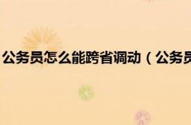 公务员怎么能跨省调动（公务员如何跨省调动相关内容简介介绍）