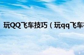 玩QQ飞车技巧（玩qq飞车有什么技巧相关内容简介介绍）