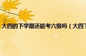 大四的下学期还能考六级吗（大四下学期还能考六级吗相关内容简介介绍）