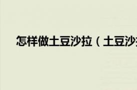 怎样做土豆沙拉（土豆沙拉怎么做相关内容简介介绍）