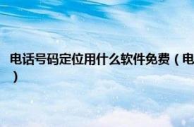 电话号码定位用什么软件免费（电话号码定位用什么软件相关内容简介介绍）