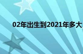 02年出生到2021年多大（02年出生的2022年多大）