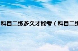 科目二练多久才能考（科目二练多久可以考试相关内容简介介绍）